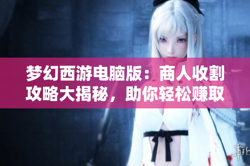 梦幻西游电脑版：商人收割攻略大揭秘，助你轻松赚取财富