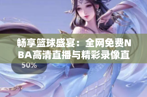 畅享篮球盛宴：全网免费NBA高清直播与精彩录像直击