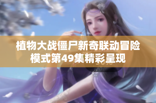 植物大战僵尸新奇联动冒险模式第49集精彩呈现
