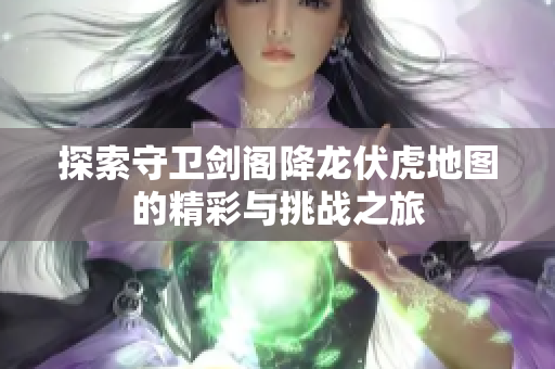 探索守卫剑阁降龙伏虎地图的精彩与挑战之旅