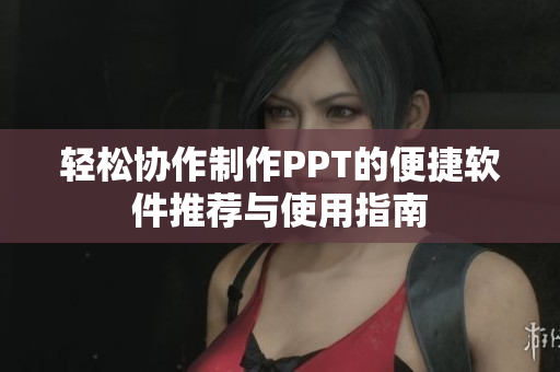 轻松协作制作PPT的便捷软件推荐与使用指南