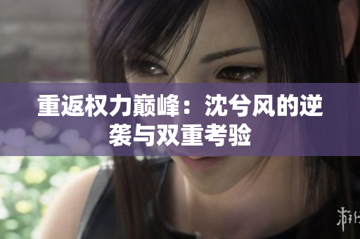 重返权力巅峰：沈兮风的逆袭与双重考验