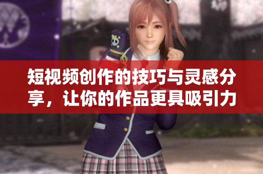 短视频创作的技巧与灵感分享，让你的作品更具吸引力