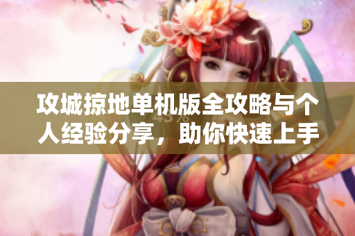 攻城掠地单机版全攻略与个人经验分享，助你快速上手游戏技巧