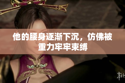 他的腰身逐渐下沉，仿佛被重力牢牢束缚
