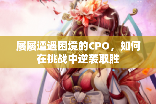 屡屡遭遇困境的CPO，如何在挑战中逆袭取胜