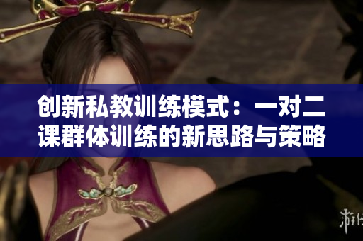 创新私教训练模式：一对二课群体训练的新思路与策略