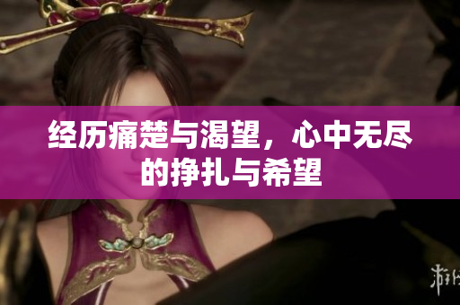 经历痛楚与渴望，心中无尽的挣扎与希望