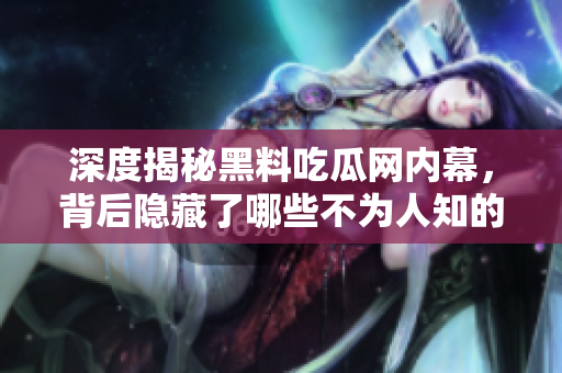 深度揭秘黑料吃瓜网内幕，背后隐藏了哪些不为人知的故事