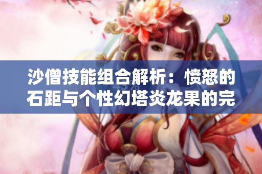 沙僧技能组合解析：愤怒的石距与个性幻塔炎龙果的完美搭配