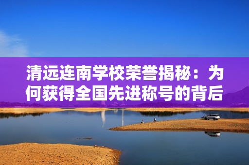 清远连南学校荣誉揭秘：为何获得全国先进称号的背后故事