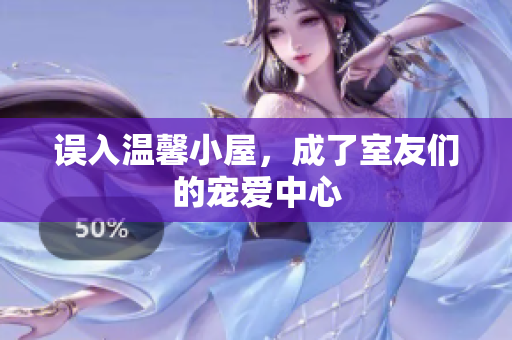 误入温馨小屋，成了室友们的宠爱中心