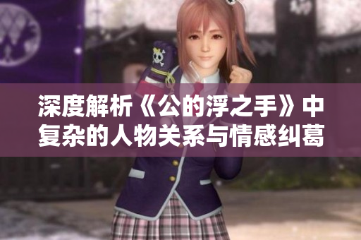 深度解析《公的浮之手》中复杂的人物关系与情感纠葛