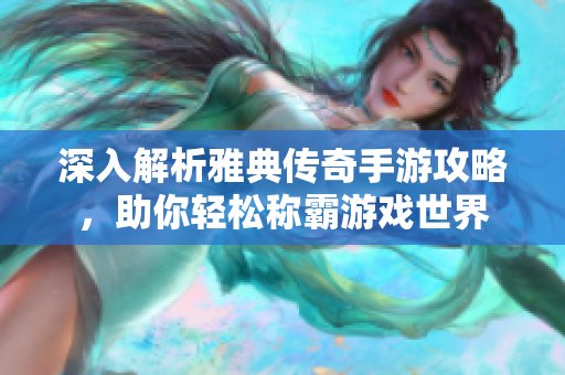 深入解析雅典传奇手游攻略，助你轻松称霸游戏世界