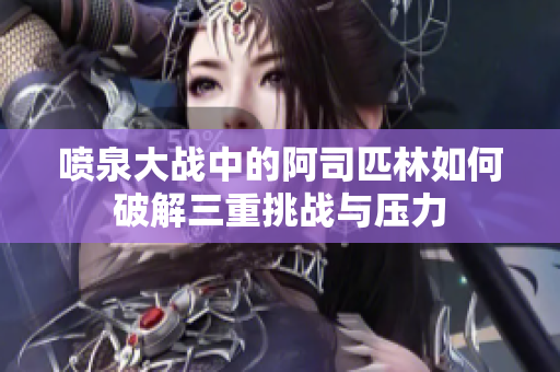 喷泉大战中的阿司匹林如何破解三重挑战与压力