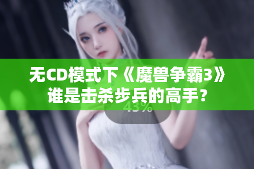 无CD模式下《魔兽争霸3》谁是击杀步兵的高手？