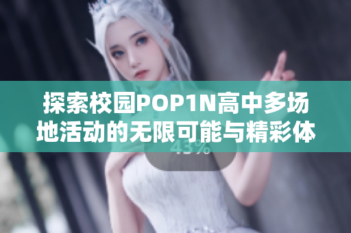 探索校园POP1N高中多场地活动的无限可能与精彩体验