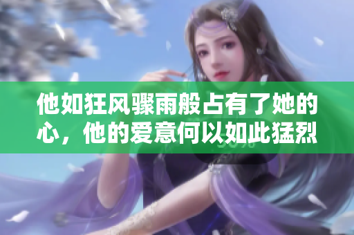 他如狂风骤雨般占有了她的心，他的爱意何以如此猛烈