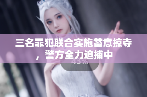 三名罪犯联合实施蓄意掠夺，警方全力追捕中