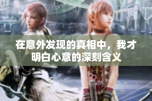 在意外发现的真相中，我才明白心意的深刻含义
