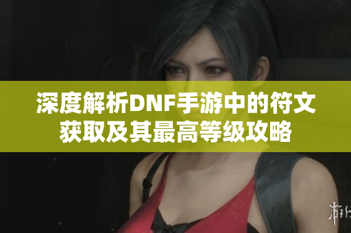 深度解析DNF手游中的符文获取及其最高等级攻略