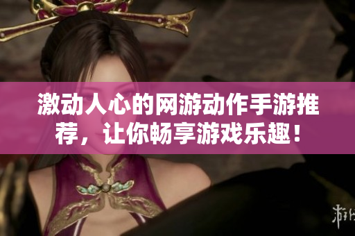 激动人心的网游动作手游推荐，让你畅享游戏乐趣！