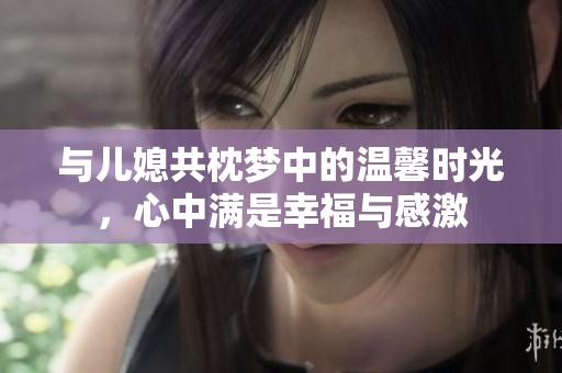 与儿媳共枕梦中的温馨时光，心中满是幸福与感激
