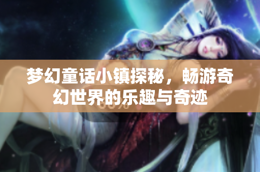 梦幻童话小镇探秘，畅游奇幻世界的乐趣与奇迹