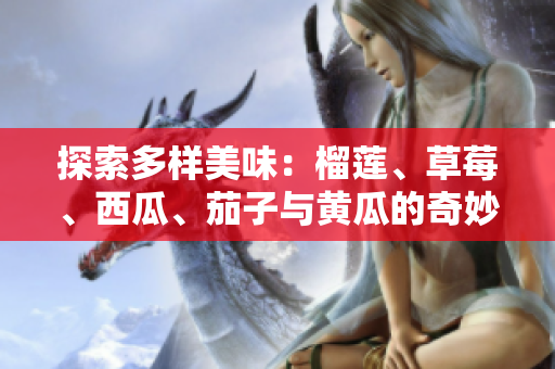 探索多样美味：榴莲、草莓、西瓜、茄子与黄瓜的奇妙搭配