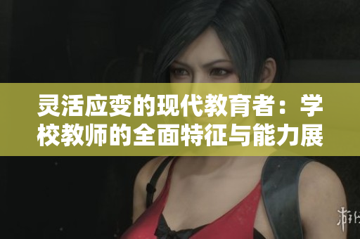 灵活应变的现代教育者：学校教师的全面特征与能力展示