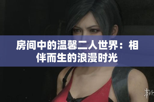 房间中的温馨二人世界：相伴而生的浪漫时光