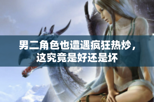 男二角色也遭遇疯狂热炒，这究竟是好还是坏