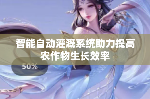 智能自动灌溉系统助力提高农作物生长效率