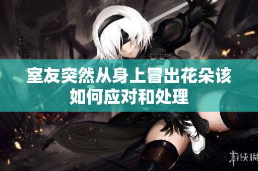 室友突然从身上冒出花朵该如何应对和处理
