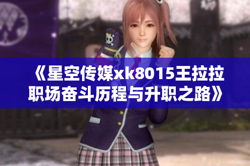 《星空传媒xk8015王拉拉职场奋斗历程与升职之路》