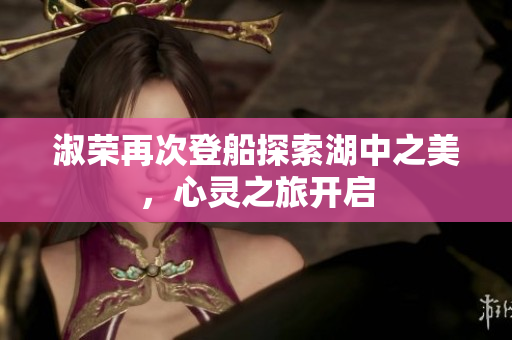淑荣再次登船探索湖中之美，心灵之旅开启