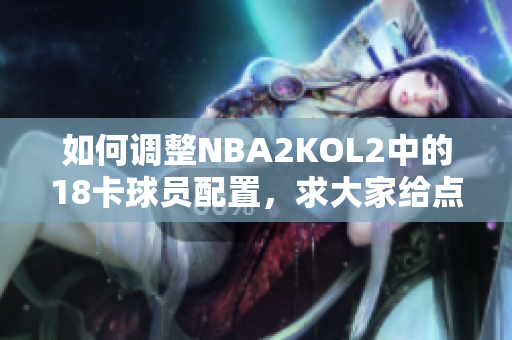 如何调整NBA2KOL2中的18卡球员配置，求大家给点建议