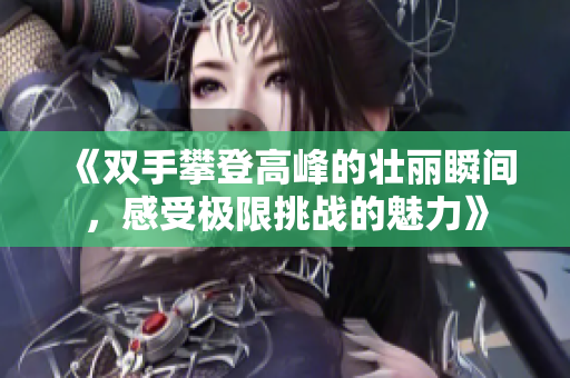 《双手攀登高峰的壮丽瞬间，感受极限挑战的魅力》