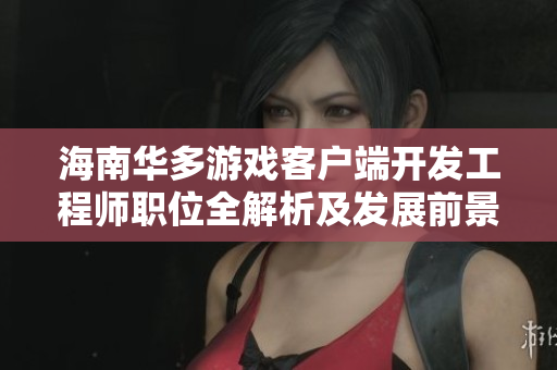 海南华多游戏客户端开发工程师职位全解析及发展前景分析