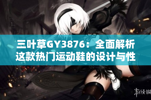 三叶草GY3876：全面解析这款热门运动鞋的设计与性能