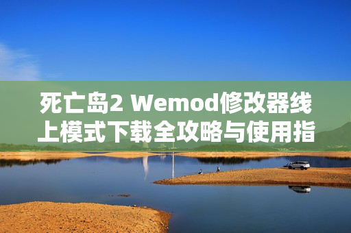 死亡岛2 Wemod修改器线上模式下载全攻略与使用指南