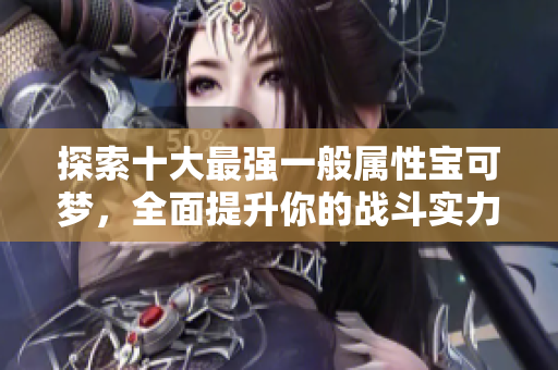 探索十大最强一般属性宝可梦，全面提升你的战斗实力