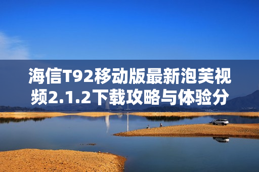 海信T92移动版最新泡芙视频2.1.2下载攻略与体验分享