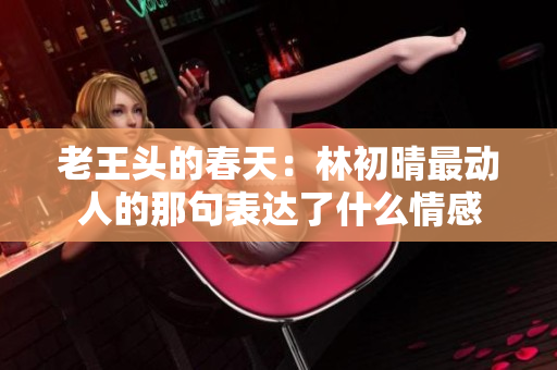 老王头的春天：林初晴最动人的那句表达了什么情感