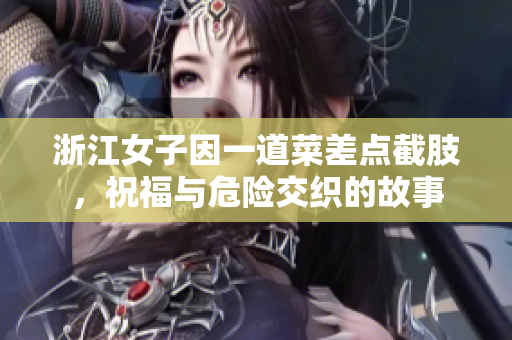 浙江女子因一道菜差点截肢，祝福与危险交织的故事