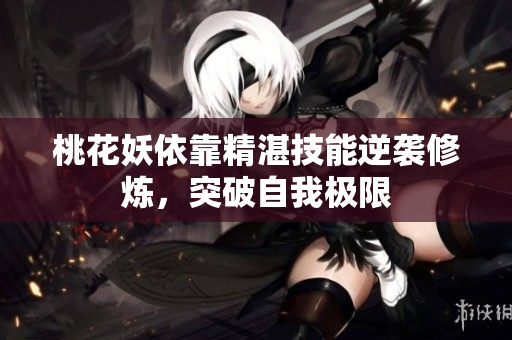 桃花妖依靠精湛技能逆袭修炼，突破自我极限