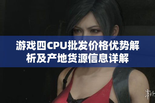 游戏四CPU批发价格优势解析及产地货源信息详解