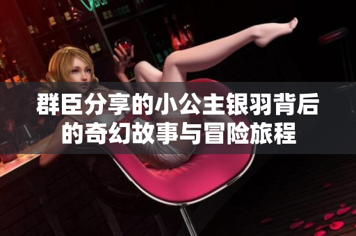 群臣分享的小公主银羽背后的奇幻故事与冒险旅程