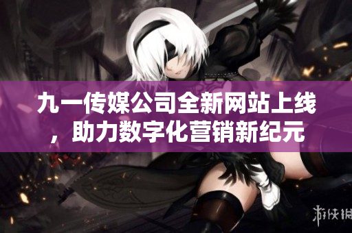九一传媒公司全新网站上线，助力数字化营销新纪元
