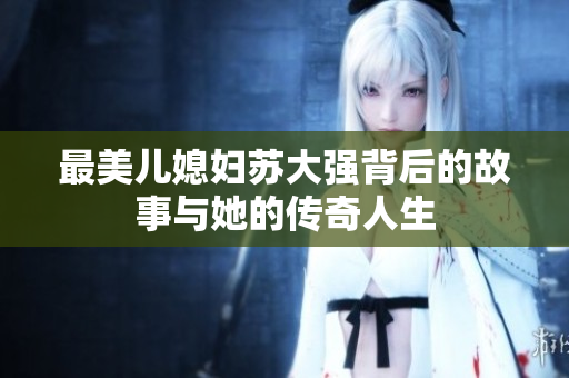 最美儿媳妇苏大强背后的故事与她的传奇人生